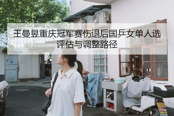 王曼昱重庆冠军赛伤退后国乒女单人选评估与调整路径