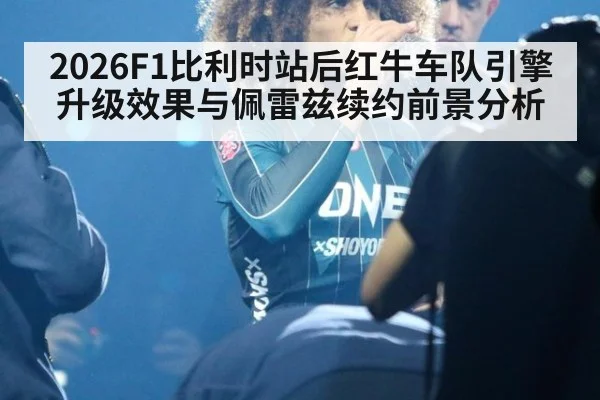 2026F1比利时站后红牛车队引擎升级效果与佩雷兹续约前景分析