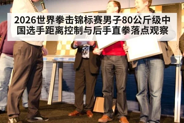 2026世界拳击锦标赛男子80公斤级中国选手距离控制与后手直拳落点观察