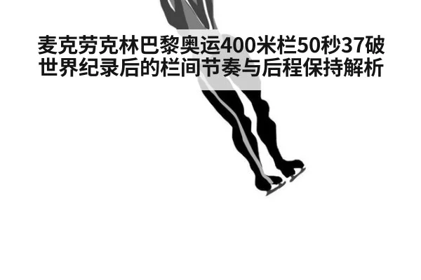 麦克劳克林巴黎奥运400米栏50秒37破世界纪录后的栏间节奏与后程保持解析